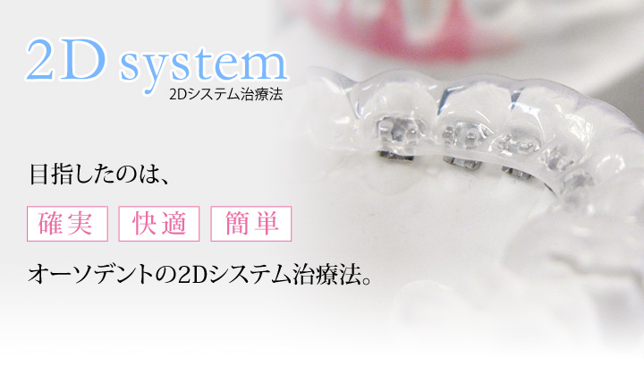 目指したのは確実、快適、簡単 2Dシステム治療法